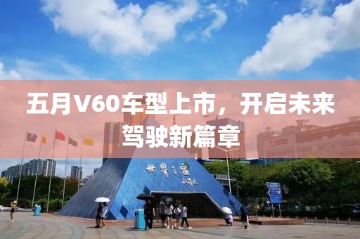 五月V60车型上市，开启未来驾驶新篇章
