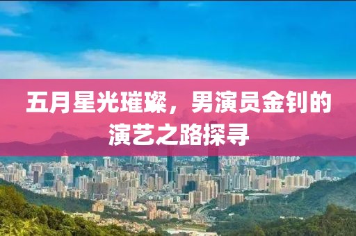 五月星光璀璨，男演员金钊的演艺之路探寻
