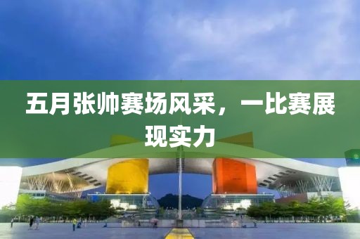 五月张帅赛场风采，一比赛展现实力