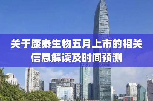 关于康泰生物五月上市的相关信息解读及时间预测