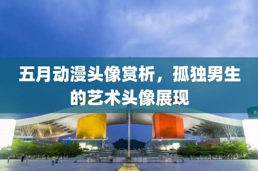 五月动漫头像赏析，孤独男生的艺术头像展现
