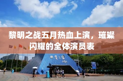 黎明之战五月热血上演，璀璨闪耀的全体演员表