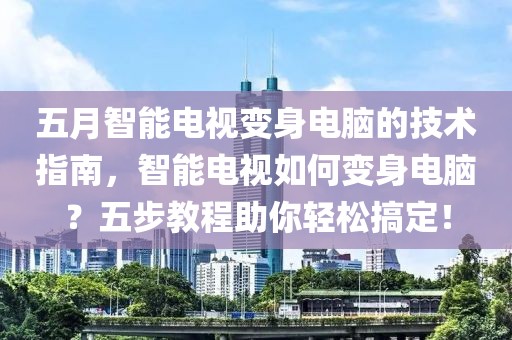 五月智能电视变身电脑的技术指南，智能电视如何变身电脑？五步教程助你轻松搞定！