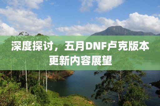 深度探讨，五月DNF卢克版本更新内容展望