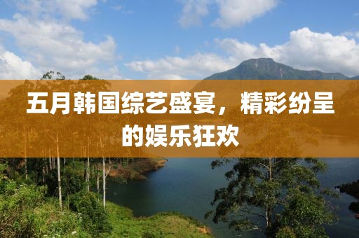 五月韩国综艺盛宴，精彩纷呈的娱乐狂欢