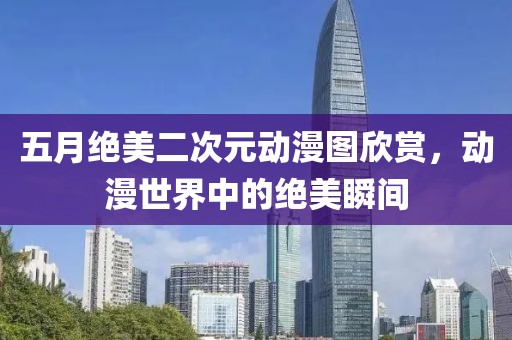 五月绝美二次元动漫图欣赏，动漫世界中的绝美瞬间