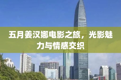 五月姜汉娜电影之旅，光影魅力与情感交织