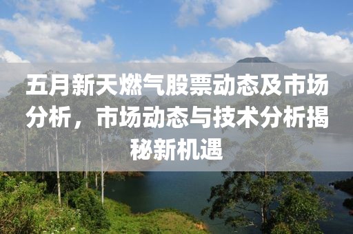 五月新天燃气股票动态及市场分析，市场动态与技术分析揭秘新机遇