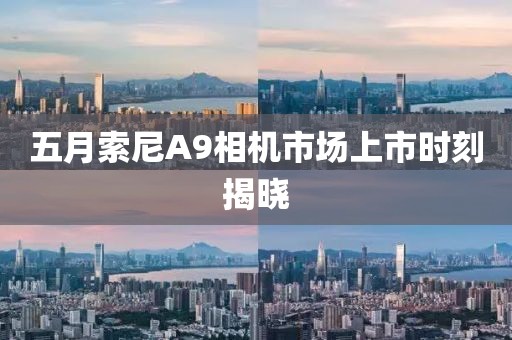 五月索尼A9相机市场上市时刻揭晓