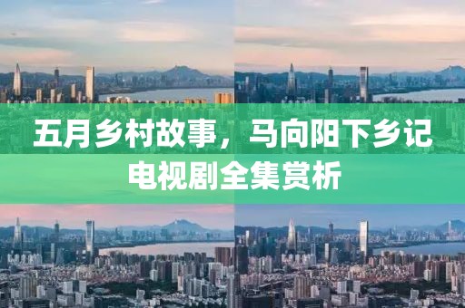 五月乡村故事，马向阳下乡记电视剧全集赏析