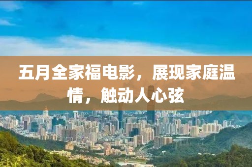 五月全家福电影，展现家庭温情，触动人心弦