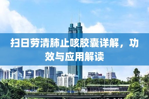 扫日劳清肺止咳胶囊详解，功效与应用解读
