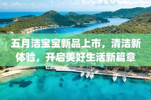 五月洁宝宝新品上市，清洁新体验，开启美好生活新篇章