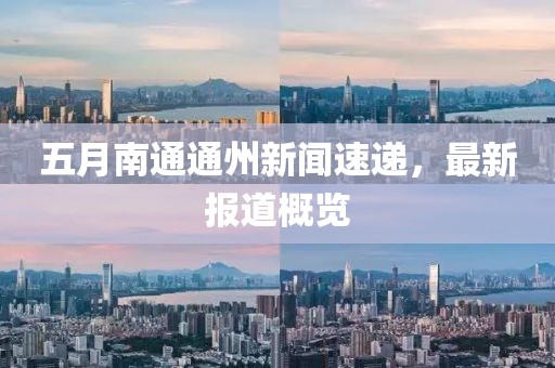 五月南通通州新闻速递，最新报道概览