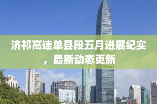 济祁高速单县段五月进展纪实，最新动态更新