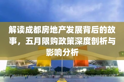 解读成都房地产发展背后的故事，五月限购政策深度剖析与影响分析