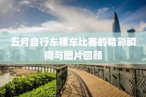 五月自行车裸车比赛的精彩瞬间与图片回顾
