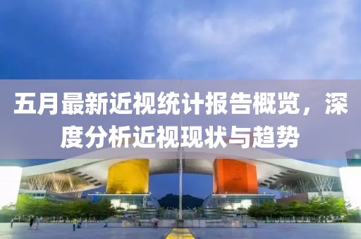 五月最新近视统计报告概览，深度分析近视现状与趋势