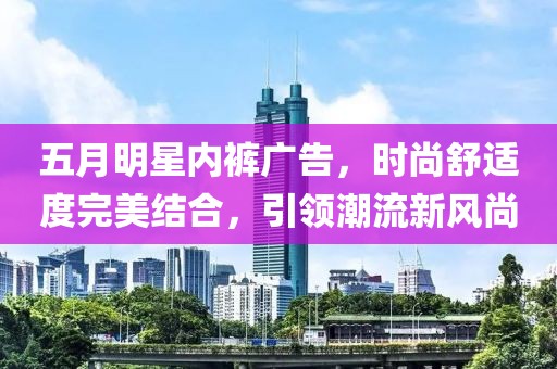五月明星内裤广告，时尚舒适度完美结合，引领潮流新风尚