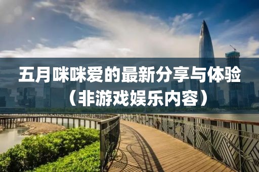 五月咪咪爱的最新分享与体验（非游戏娱乐内容）