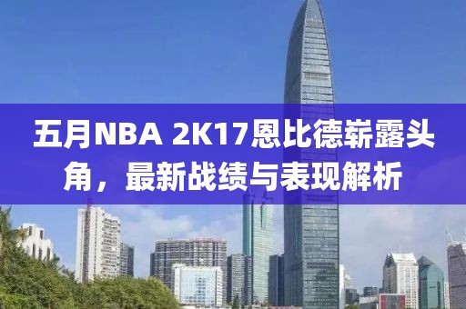 五月NBA 2K17恩比德崭露头角，最新战绩与表现解析