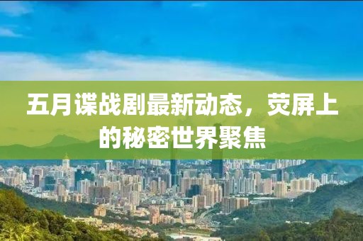 五月谍战剧最新动态，荧屏上的秘密世界聚焦