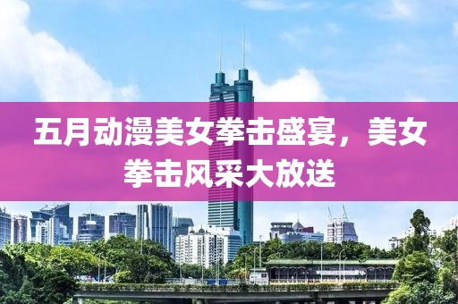 五月动漫美女拳击盛宴，美女拳击风采大放送
