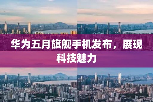 华为五月旗舰手机发布，展现科技魅力