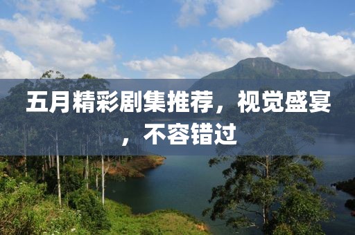 五月精彩剧集推荐，视觉盛宴，不容错过