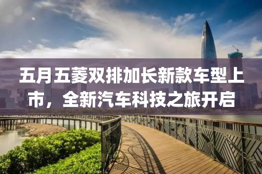 五月五菱双排加长新款车型上市，全新汽车科技之旅开启