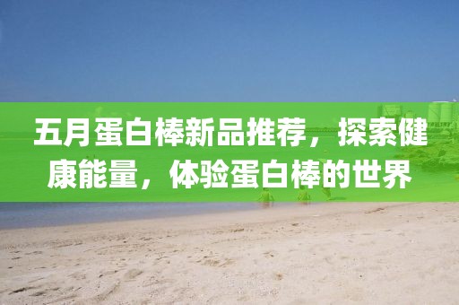 五月蛋白棒新品推荐，探索健康能量，体验蛋白棒的世界