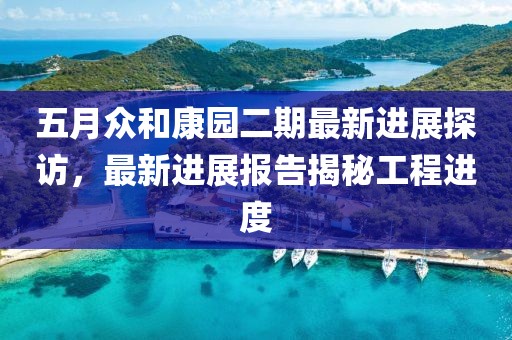 五月众和康园二期最新进展探访，最新进展报告揭秘工程进度
