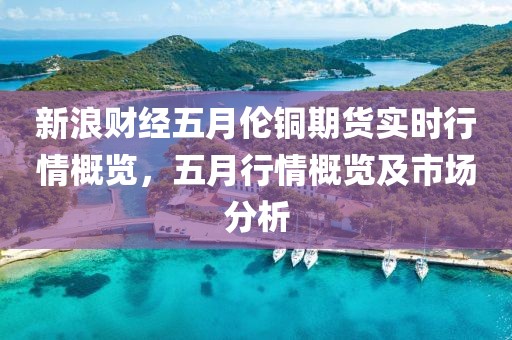 新浪财经五月伦铜期货实时行情概览，五月行情概览及市场分析