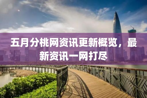 五月分桃网资讯更新概览，最新资讯一网打尽