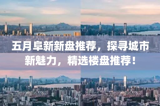 五月阜新新盘推荐，探寻城市新魅力，精选楼盘推荐！