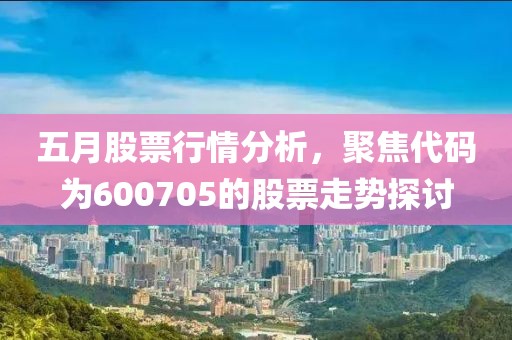 五月股票行情分析，聚焦代码为600705的股票走势探讨