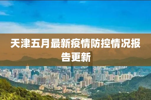 天津五月最新疫情防控情况报告更新