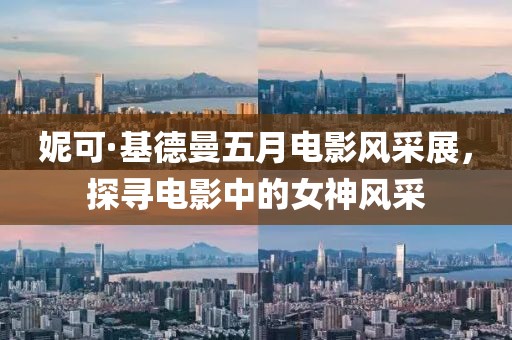 妮可·基德曼五月电影风采展，探寻电影中的女神风采