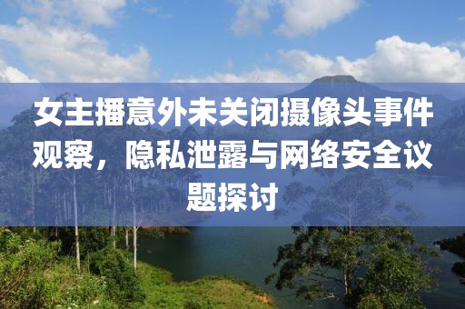 女主播意外未关闭摄像头事件观察，隐私泄露与网络安全议题探讨