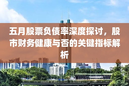 五月股票负债率深度探讨，股市财务健康与否的关键指标解析
