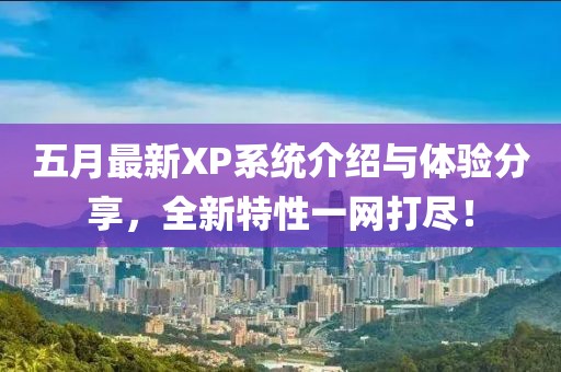 五月最新XP系统介绍与体验分享，全新特性一网打尽！