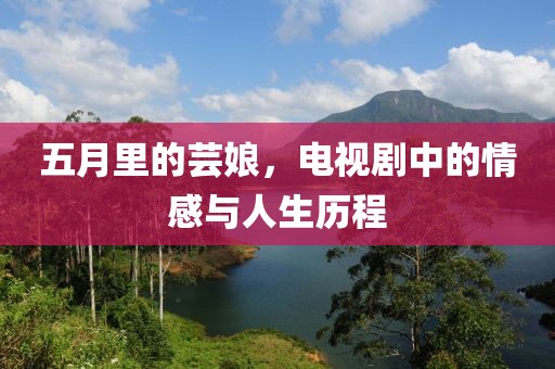 五月里的芸娘，电视剧中的情感与人生历程