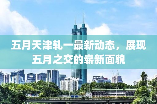五月天津轧一最新动态，展现五月之交的崭新面貌
