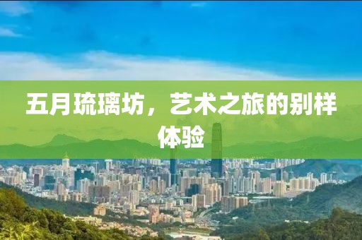 五月琉璃坊，艺术之旅的别样体验