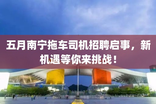 五月南宁拖车司机招聘启事，新机遇等你来挑战！