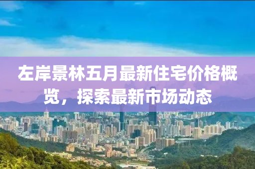 左岸景林五月最新住宅价格概览，探索最新市场动态