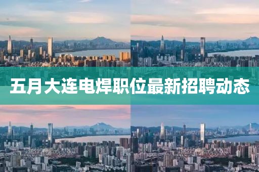 五月大连电焊职位最新招聘动态