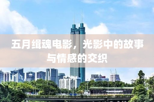 五月缉魂电影，光影中的故事与情感的交织