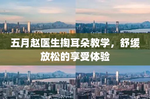 五月赵医生掏耳朵教学，舒缓放松的享受体验