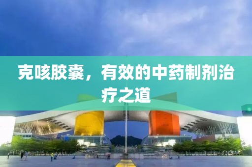 克咳胶囊，有效的中药制剂治疗之道